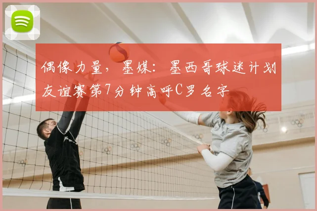 偶像力量，墨媒：墨西哥球迷计划友谊赛第7分钟高呼C罗名字