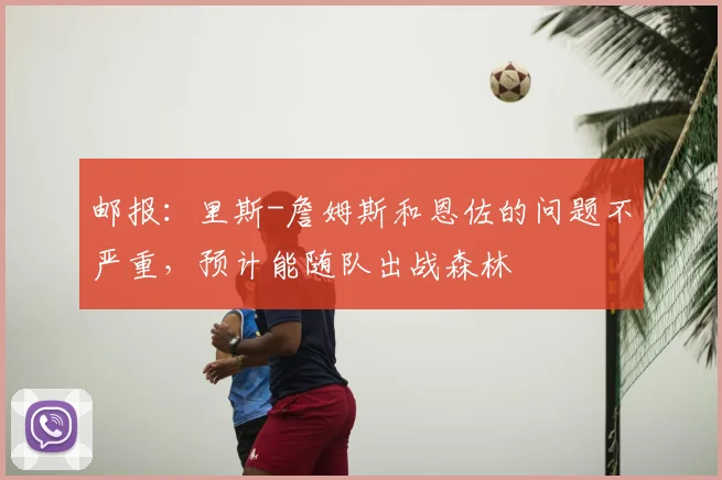 邮报：里斯-詹姆斯和恩佐的问题不严重，预计能随队出战森林