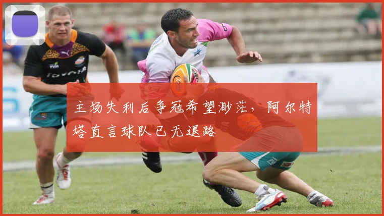 主场失利后争冠希望渺茫，阿尔特塔直言球队已无退路