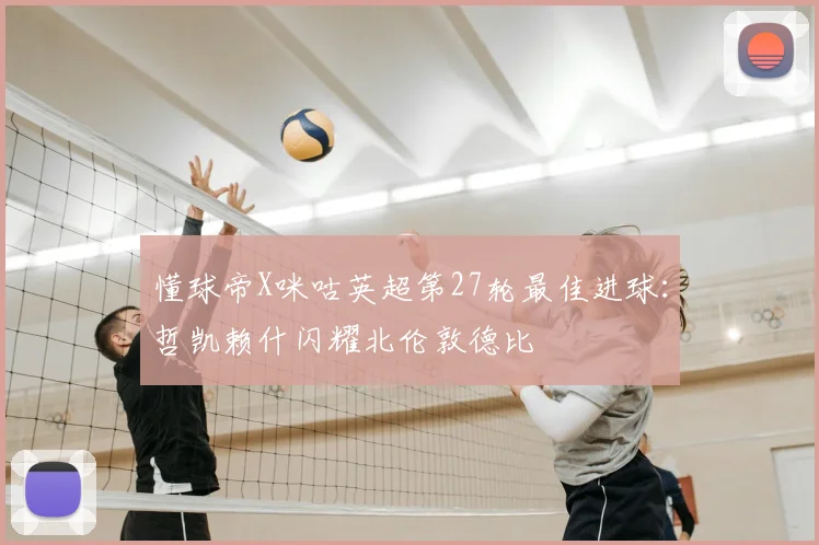 懂球帝X咪咕英超第27轮最佳进球：哲凯赖什闪耀北伦敦德比