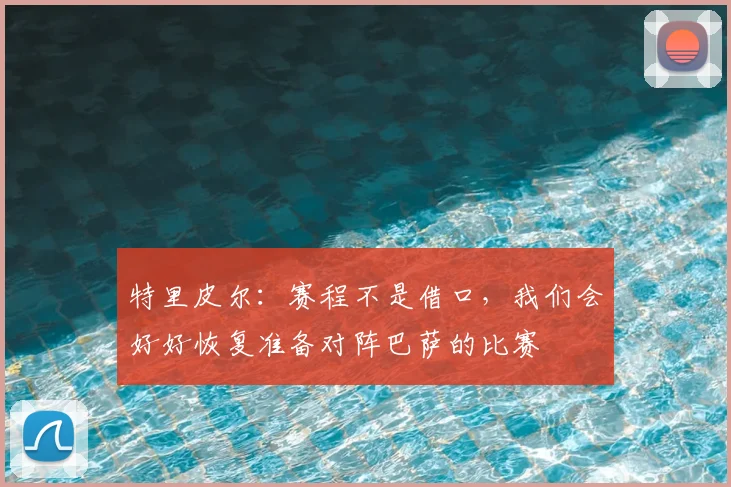 特里皮尔：赛程不是借口，我们会好好恢复准备对阵巴萨的比赛
