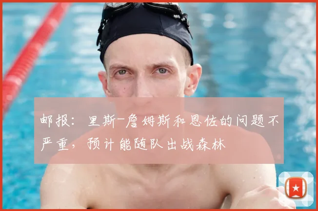 邮报：里斯-詹姆斯和恩佐的问题不严重，预计能随队出战森林