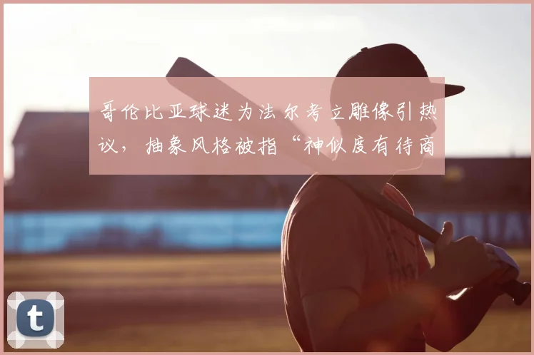 哥伦比亚球迷为法尔考立雕像引热议，抽象风格被指“神似度有待商榷”