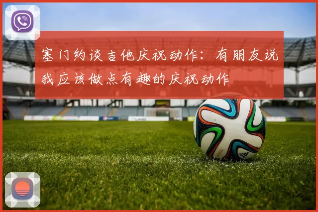 塞门约谈吉他庆祝动作：有朋友说我应该做点有趣的庆祝动作