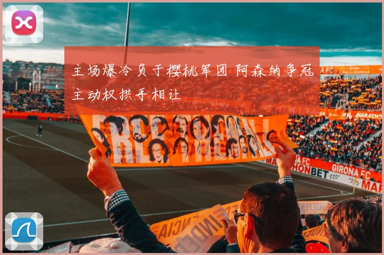 主场爆冷负于樱桃军团 阿森纳争冠主动权拱手相让