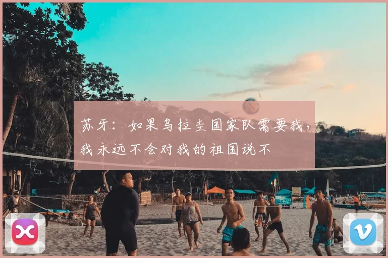 苏牙：如果乌拉圭国家队需要我，我永远不会对我的祖国说不