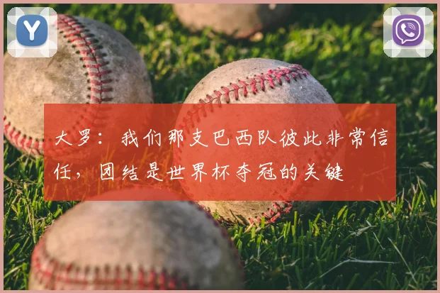 大罗：我们那支巴西队彼此非常信任，团结是世界杯夺冠的关键