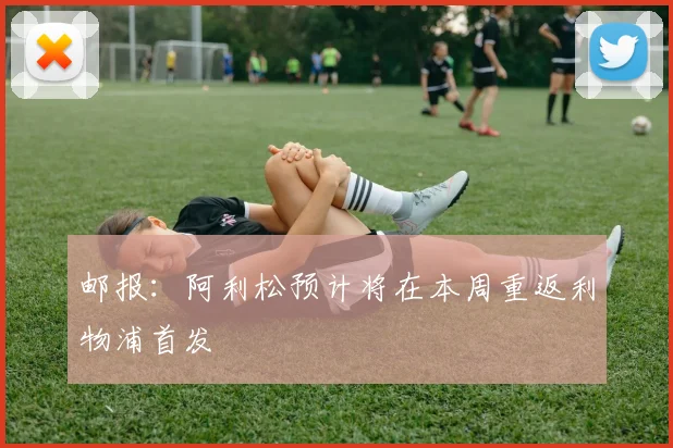 邮报：阿利松预计将在本周重返利物浦首发