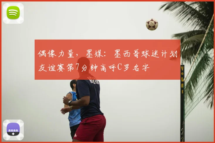 偶像力量，墨媒：墨西哥球迷计划友谊赛第7分钟高呼C罗名字