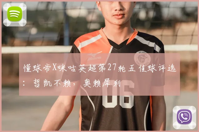 懂球帝X咪咕英超第27轮五佳球评选：哲凯不赖，奥赖犀利