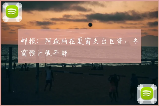 邮报：阿森纳在夏窗支出巨资，冬窗预计很平静