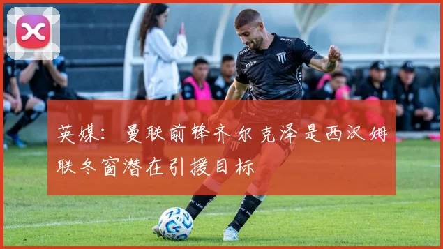 英媒：曼联前锋齐尔克泽是西汉姆联冬窗潜在引援目标